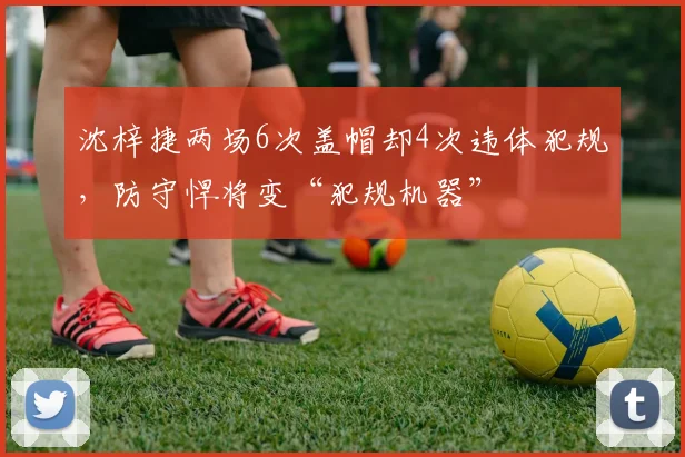 沈梓捷两场6次盖帽却4次违体犯规，防守悍将变“犯规机器”