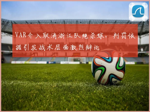 VAR介入取消浙江队绝杀球,判罚依据引发战术层面激烈辩论