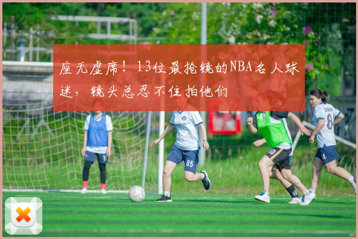 座无虚席!13位最抢镜的NBA名人球迷,镜头总忍不住拍他们