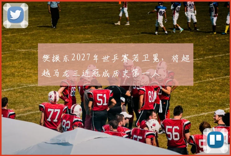 樊振东2027年世乒赛若卫冕，将超越马龙三连冠成历史第一人