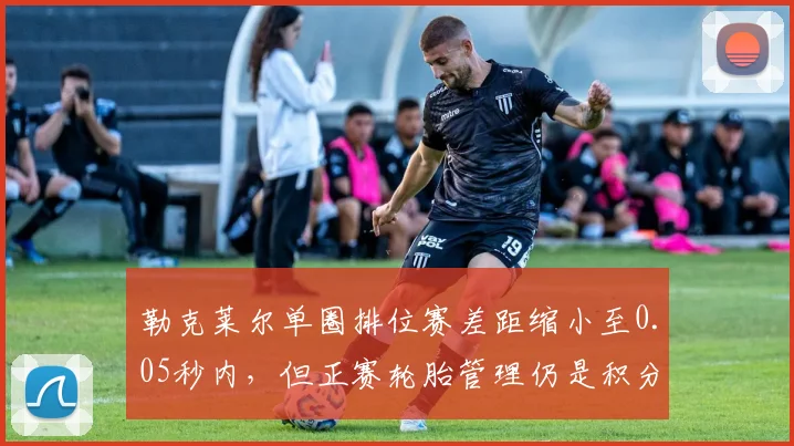 勒克莱尔单圈排位赛差距缩小至0.05秒内，但正赛轮胎管理仍是积分瓶颈