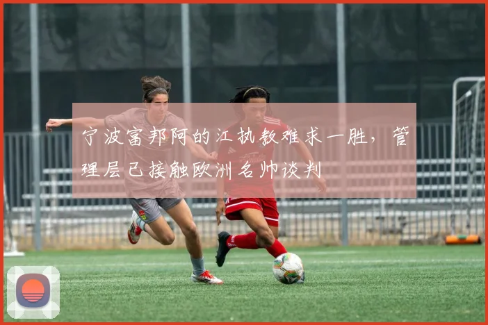 宁波富邦阿的江执教难求一胜，管理层已接触欧洲名帅谈判