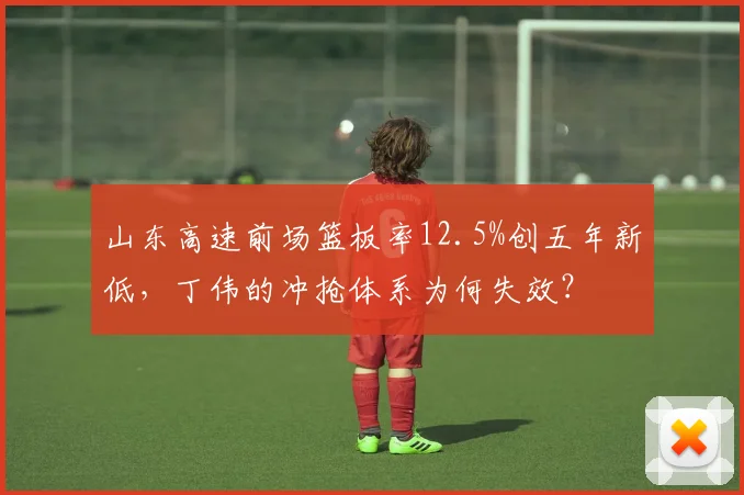 山东高速前场篮板率12.5%创五年新低，丁伟的冲抢体系为何失效？