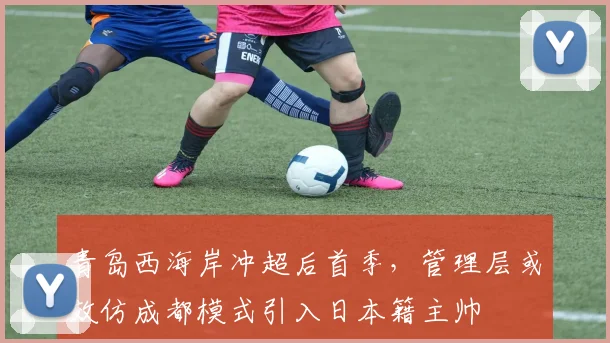 青岛西海岸冲超后首季，管理层或效仿成都模式引入日本籍主帅